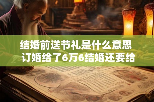 结婚前送节礼是什么意思  订婚给了6万6结婚还要给多少