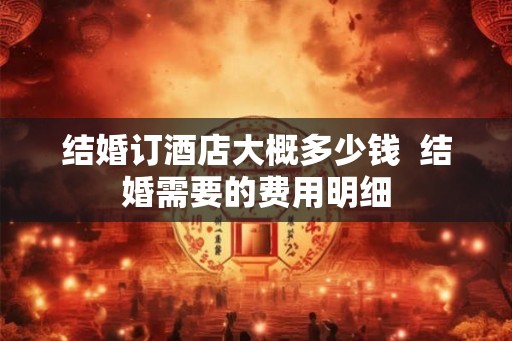 结婚订酒店大概多少钱  结婚需要的费用明细