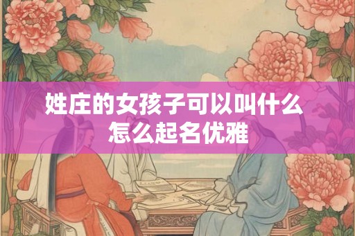 姓庄的女孩子可以叫什么 怎么起名优雅