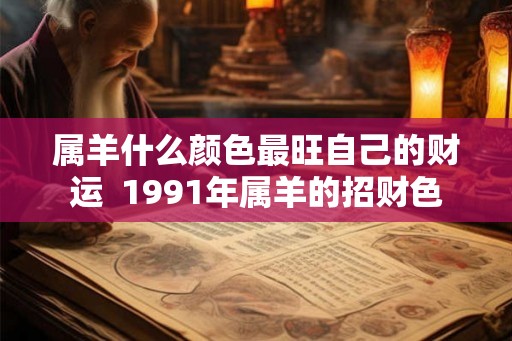 属羊什么颜色最旺自己的财运  1991年属羊的招财色