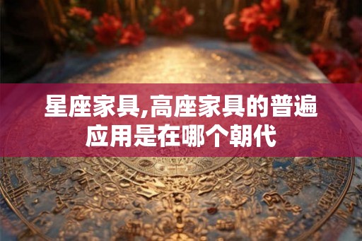 星座家具,高座家具的普遍应用是在哪个朝代