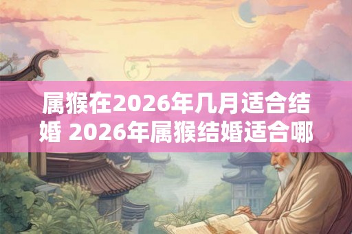 属猴在2026年几月适合结婚 2026年属猴结婚适合哪个月