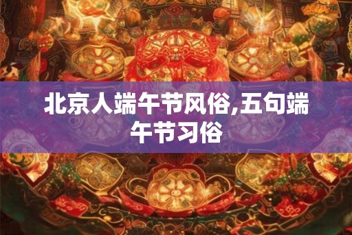 北京人端午节风俗,五句端午节习俗 北京人端午节风俗,五句端午节习俗