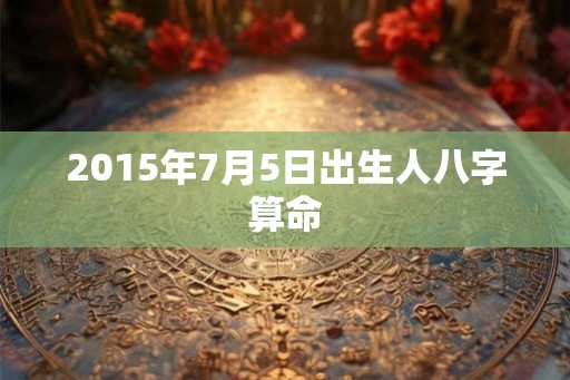 2015年7月5日出生人八字算命