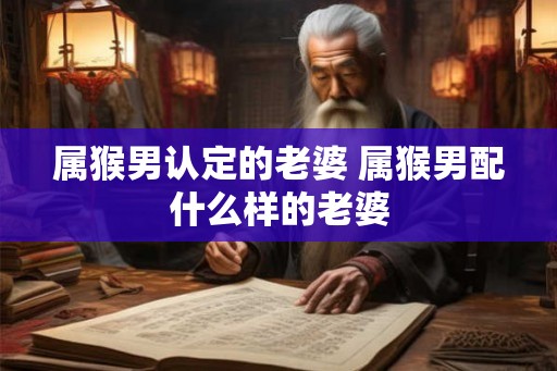 属猴男认定的老婆 属猴男配什么样的老婆
