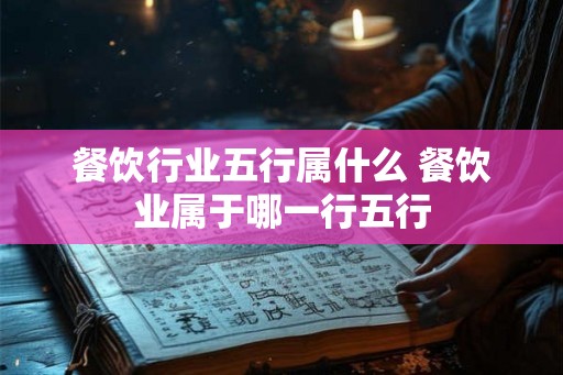 餐饮行业五行属什么 餐饮业属于哪一行五行