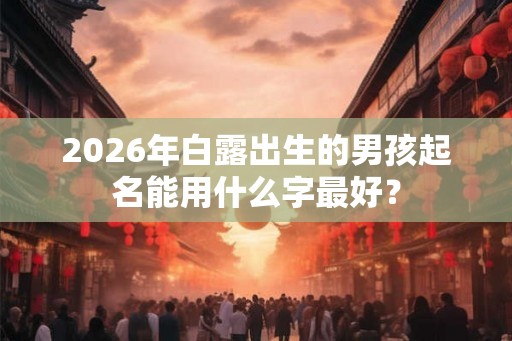 2026年白露出生的男孩起名能用什么字最好？
