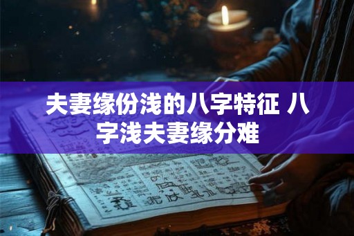 夫妻缘份浅的八字特征 八字浅夫妻缘分难