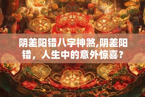 阴差阳错八字神煞,阴差阳错，人生中的意外惊喜？