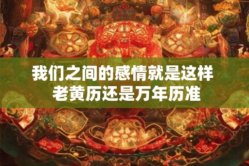 我们之间的感情就是这样  老黄历还是万年历准