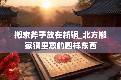 搬家斧子放在新锅_北方搬家锅里放的四样东西 搬家斧子放在新锅_北方搬家锅里放的四样东西