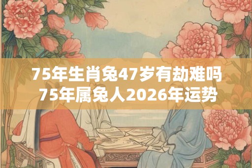 75年生肖兔47岁有劫难吗 75年属兔人2026年运势
