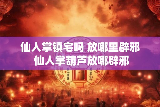 仙人掌镇宅吗 放哪里辟邪 仙人掌葫芦放哪辟邪 仙人掌镇宅吗 放哪里辟邪 仙人掌葫芦放哪辟邪