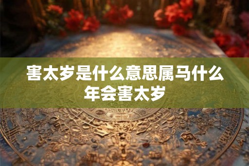 害太岁是什么意思属马什么年会害太岁