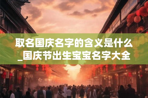 取名国庆名字的含义是什么_国庆节出生宝宝名字大全