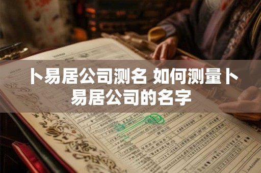 卜易居公司测名 如何测量卜易居公司的名字