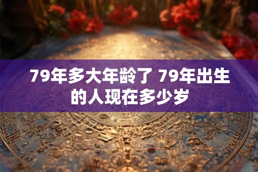 79年多大年龄了 79年出生的人现在多少岁