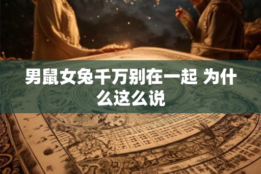 男鼠女兔千万别在一起 为什么这么说 男鼠女兔千万别在一起 为什么这么说
