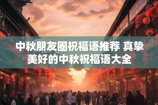 中秋朋友圈祝福语推荐 真挚美好的中秋祝福语大全