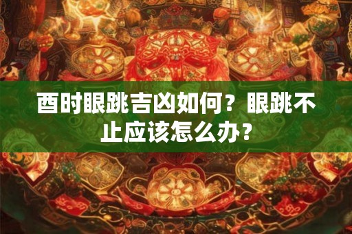酉时眼跳吉凶如何？眼跳不止应该怎么办？
