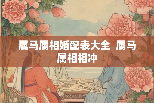 属马属相婚配表大全 属马属相相冲 属马属相婚配表大全 属马属相相冲