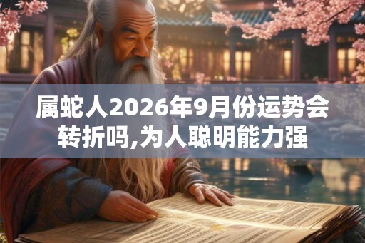 属蛇人2026年9月份运势会转折吗,为人聪明能力强