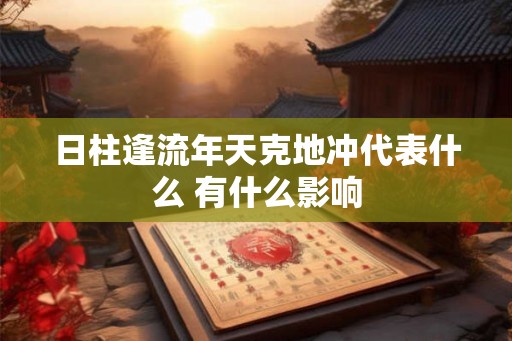 日柱逢流年天克地冲代表什么 有什么影响