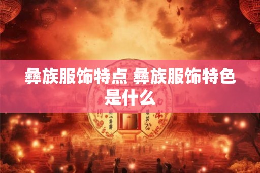 彝族服饰特点 彝族服饰特色是什么