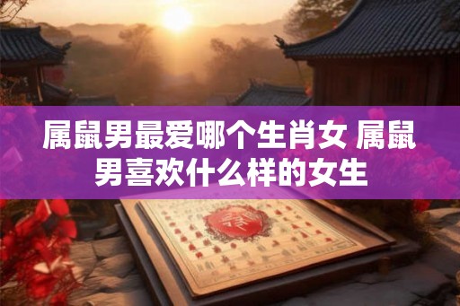 属鼠男最爱哪个生肖女 属鼠男喜欢什么样的女生