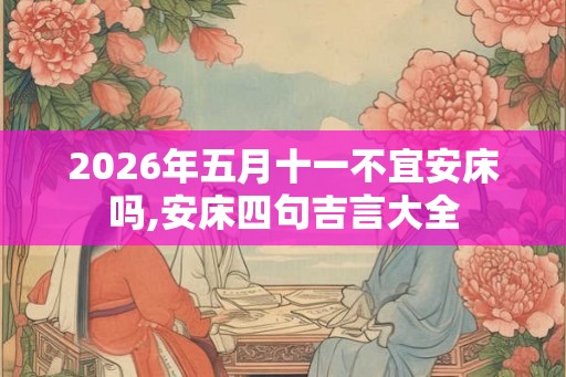 2026年五月十一不宜安床吗,安床四句吉言大全