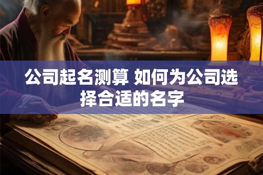 公司起名测算 如何为公司选择合适的名字 公司起名测算 如何为公司选择合适的名字