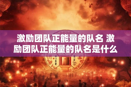 激励团队正能量的队名 激励团队正能量的队名是什么 激励团队正能量的队名 激励团队正能量的队名是什么