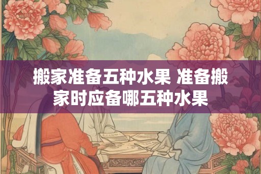 搬家准备五种水果 准备搬家时应备哪五种水果
