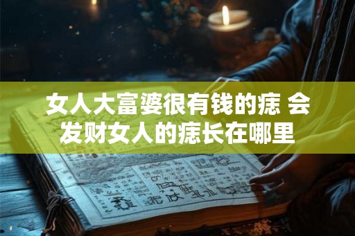 女人大富婆很有钱的痣 会发财女人的痣长在哪里