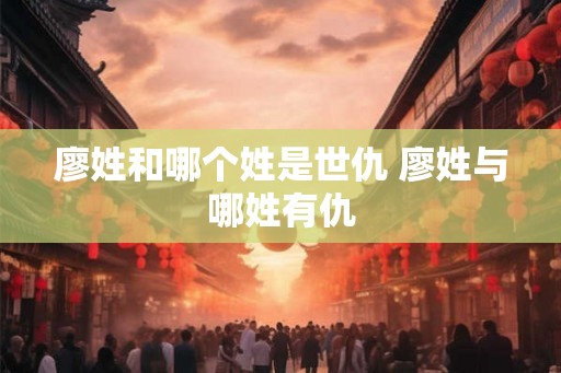 廖姓和哪个姓是世仇 廖姓与哪姓有仇