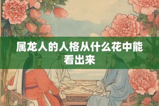 属龙人的人格从什么花中能看出来