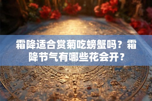 霜降适合赏菊吃螃蟹吗?霜降节气有哪些花会开? 霜降适合赏菊吃螃蟹吗?霜降节气有哪些花会开?