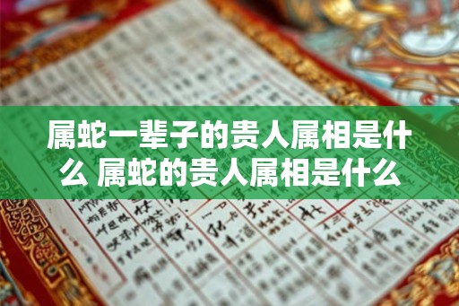 属蛇一辈子的贵人属相是什么 属蛇的贵人属相是什么
