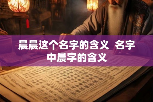 晨晨这个名字的含义  名字中晨字的含义