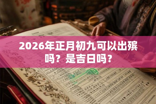 2026年正月初九可以出殡吗？是吉日吗？