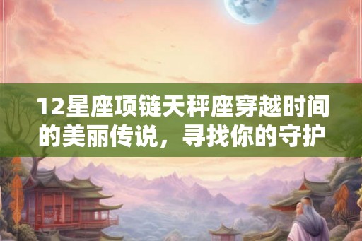 12星座项链天秤座穿越时间的美丽传说,寻找你的守护神 12星座项链天秤座穿越时间的美丽传说,寻找你的守护神