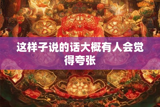 这样子说的话大概有人会觉得夸张 这样子说的话大概有人会觉得夸张