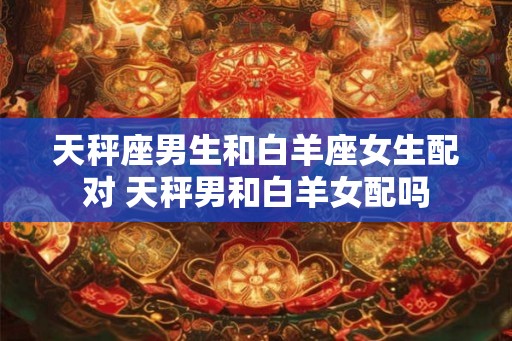 天秤座男生和白羊座女生配对 天秤男和白羊女配吗
