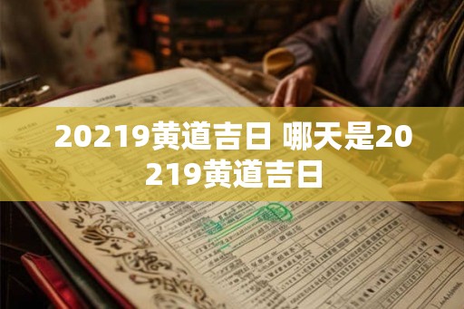 20219黄道吉日 哪天是20219黄道吉日 20219黄道吉日 哪天是20219黄道吉日