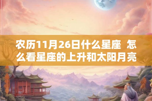 农历11月26日什么星座  怎么看星座的上升和太阳月亮
