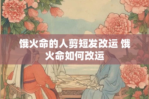 饿火命的人剪短发改运 饿火命如何改运