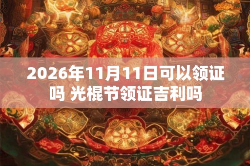 2026年11月11日可以领证吗 光棍节领证吉利吗