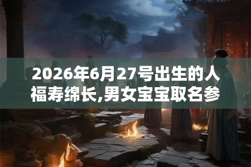 2026年6月27号出生的人福寿绵长,男女宝宝取名参考