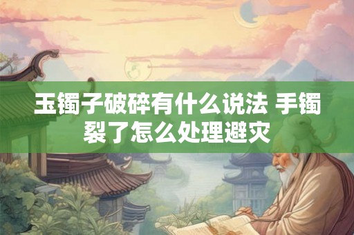 玉镯子破碎有什么说法 手镯裂了怎么处理避灾