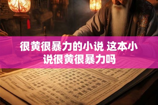 很黄很暴力的小说 这本小说很黄很暴力吗 很黄很暴力的小说 这本小说很黄很暴力吗